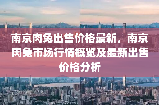 南京肉兔出售價格最新，南京肉兔市場行情概覽及最新出售價格分析