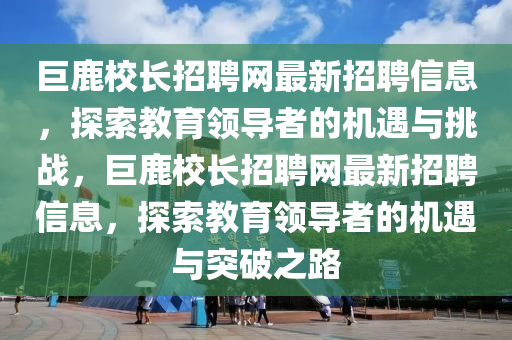 巨鹿校長招聘網(wǎng)最新招聘信息，探索教育領(lǐng)導(dǎo)者的機遇與挑戰(zhàn)，巨鹿校長招聘網(wǎng)最新招聘信息，探索教育領(lǐng)導(dǎo)者的機遇與突破之路