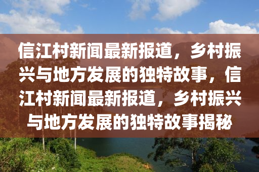 信江村新聞最新報道，鄉(xiāng)村振興與地方發(fā)展的獨特故事，信江村新聞最新報道，鄉(xiāng)村振興與地方發(fā)展的獨特故事揭秘