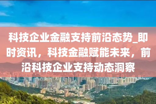 科技企業(yè)金融支持前沿態(tài)勢(shì)_即時(shí)資訊，科技金融賦能未來(lái)，前沿科技企業(yè)支持動(dòng)態(tài)洞察