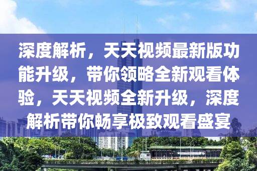 深度解析，天天視頻最新版功能升級，帶你領(lǐng)略全新觀看體驗，天天視頻全新升級，深度解析帶你暢享極致觀看盛宴