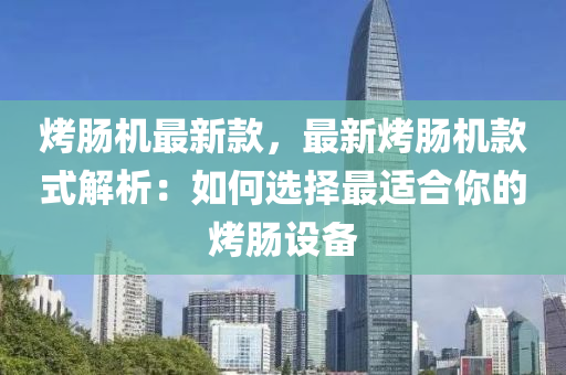 烤腸機最新款，最新烤腸機款式解析：如何選擇最適合你的烤腸設(shè)備