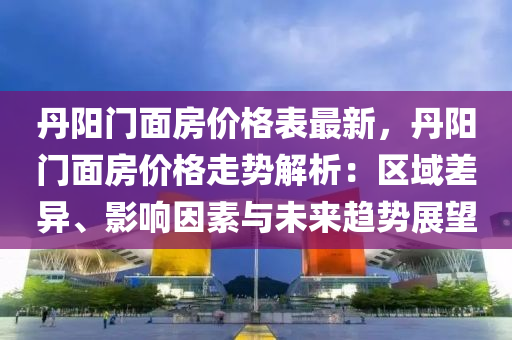 丹陽門面房價格表最新，丹陽門面房價格走勢解析：區(qū)域差異、影響因素與未來趨勢展望