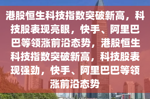 港股恒生科技指數(shù)突破新高，科技股表現(xiàn)亮眼，快手、阿里巴巴等領(lǐng)漲前沿態(tài)勢(shì)，港股恒生科技指數(shù)突破新高，科技股表現(xiàn)強(qiáng)勁，快手、阿里巴巴等領(lǐng)漲前沿態(tài)勢(shì)