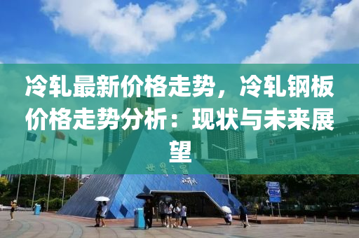 冷軋最新價格走勢，冷軋鋼板價格走勢分析：現(xiàn)狀與未來展望