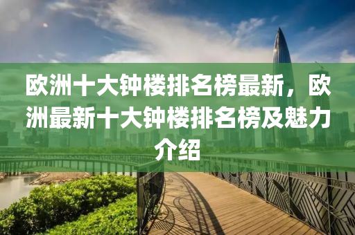 歐洲十大鐘樓排名榜最新，歐洲最新十大鐘樓排名榜及魅力介紹