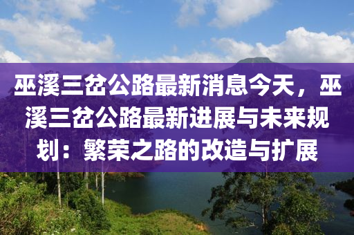 巫溪三岔公路最新消息今天，巫溪三岔公路最新進展與未來規(guī)劃：繁榮之路的改造與擴展