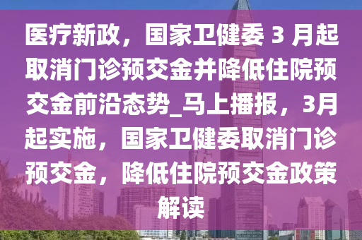 醫(yī)療新政，國家衛(wèi)健委 3 月起取消門診預(yù)交金并降低住院預(yù)交金前沿態(tài)勢(shì)_馬上播報(bào)，3月起實(shí)施，國家衛(wèi)健委取消門診預(yù)交金，降低住院預(yù)交金政策解讀