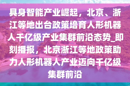 具身智能產(chǎn)業(yè)崛起，北京、浙江等地出臺(tái)政策培育人形機(jī)器人千億級(jí)產(chǎn)業(yè)集群前沿態(tài)勢(shì)_即刻播報(bào)，北京浙江等地政策助力人形機(jī)器人產(chǎn)業(yè)邁向千億級(jí)集群前沿