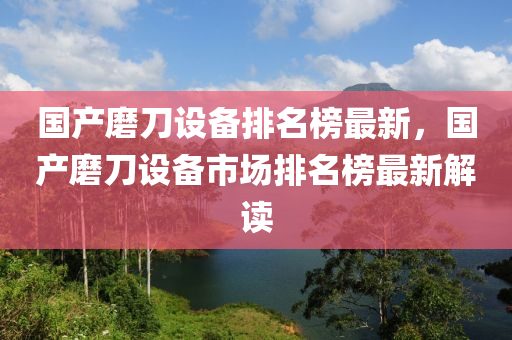 國產(chǎn)磨刀設(shè)備排名榜最新，國產(chǎn)磨刀設(shè)備市場排名榜最新解讀