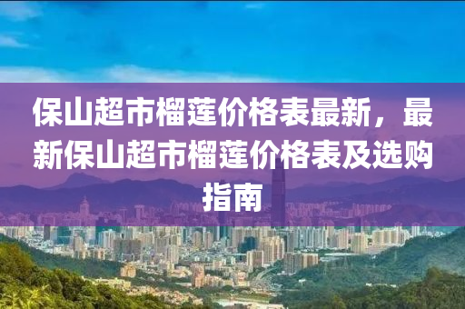 保山超市榴蓮價格表最新，最新保山超市榴蓮價格表及選購指南