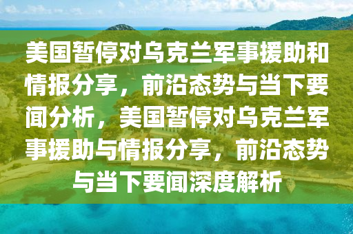 美國(guó)暫停對(duì)烏克蘭軍事援助和情報(bào)分享，前沿態(tài)勢(shì)與當(dāng)下要聞分析，美國(guó)暫停對(duì)烏克蘭軍事援助與情報(bào)分享，前沿態(tài)勢(shì)與當(dāng)下要聞深度解析