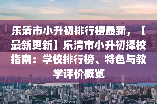 樂清市小升初排行榜最新，【最新更新】樂清市小升初擇校指南：學(xué)校排行榜、特色與教學(xué)評(píng)價(jià)概覽