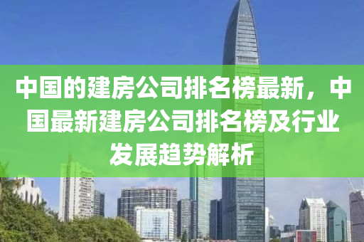 中國的建房公司排名榜最新，中國最新建房公司排名榜及行業(yè)發(fā)展趨勢解析木工機(jī)械,設(shè)備,零部件