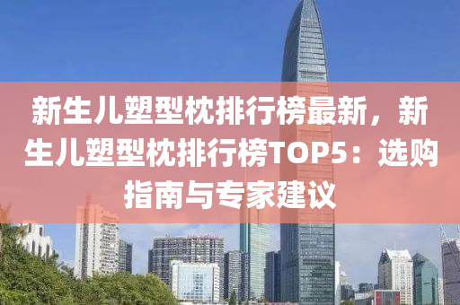 新生兒塑型枕排行榜最新，新生兒塑型枕排行榜TOP5：選購指南與專家建議木工機(jī)械,設(shè)備,零部件