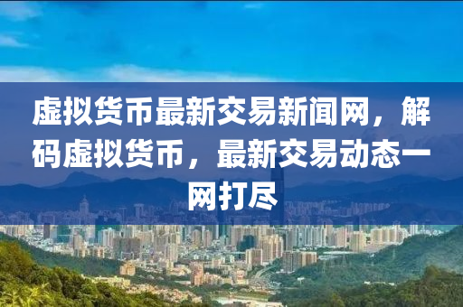 虛擬貨幣最新交易新聞網(wǎng)，解碼虛擬貨幣，最新交易動態(tài)一網(wǎng)打盡