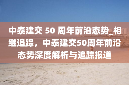 中泰建交 50 周年前沿態(tài)勢_相繼追蹤，中泰建交50周年前沿態(tài)勢深度解析與追蹤報道木工機械,設備,零部件