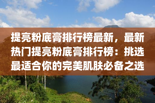 提亮粉底膏排行榜最新，最新熱門提亮粉底膏排行榜：挑選最適合你的完美肌膚必備之選