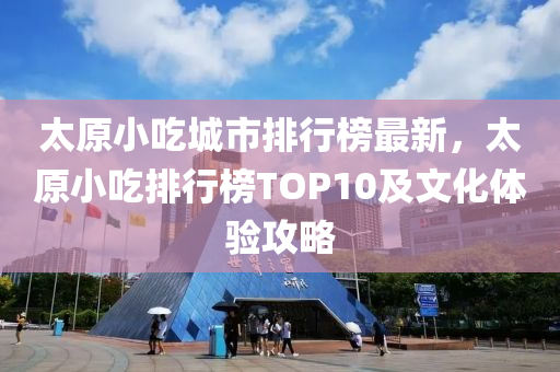 太原小吃城市排行榜最新，太原小吃排行榜TOP10及文化體驗攻略木工機械,設備,零部件