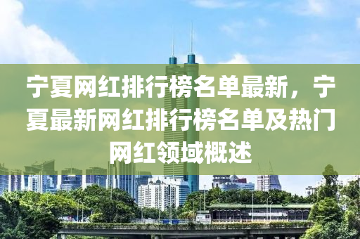 寧夏網(wǎng)紅排行榜名單最新，寧夏最新網(wǎng)紅排行榜名單及熱門網(wǎng)紅領域概述