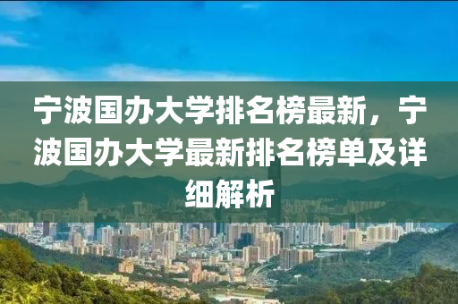 寧波國辦大學排名榜最新，寧波國辦大學最新排名榜單及詳細解析