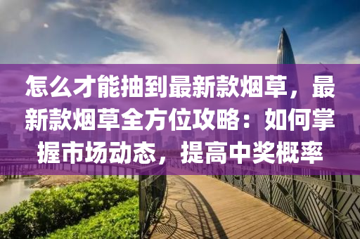 怎么才能抽到最新款煙草，最新款煙草全方位攻略：如何掌握市場動態(tài)，提高中獎概率