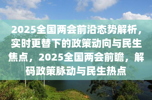 2025全國兩會前沿態(tài)勢解析，實時更替下的政策動向與民生焦點，2025全國兩會前瞻，解碼政策脈動與民生熱點