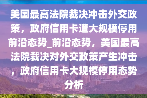 美國最高法院裁決沖擊外交政策，政府信用卡遭大規(guī)模停用前沿態(tài)勢(shì)_前沿態(tài)勢(shì)，美國最高法院裁決對(duì)外交政策產(chǎn)生沖擊，政府信用卡大規(guī)模停用態(tài)勢(shì)分析