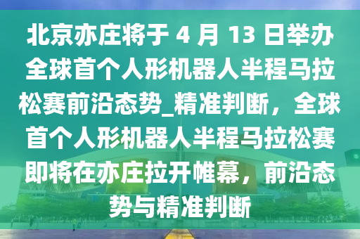 北京亦莊將于 4 月 13 日舉辦全球首個人形機器人半程馬拉松賽前沿態(tài)勢_精準判斷，全球首個人形機器人半程馬拉松賽即將在亦莊拉開帷幕，前沿態(tài)勢與精準判斷