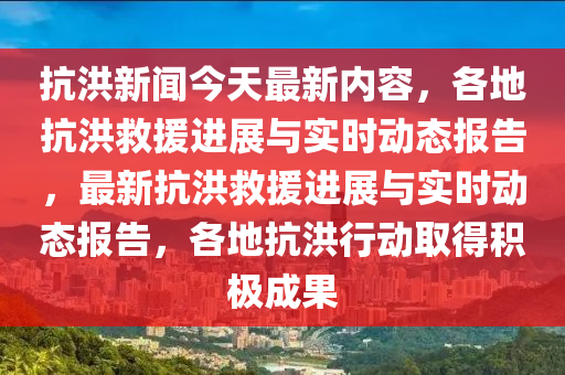 抗洪新聞今天最新內(nèi)容，各地抗洪救援進展與實時動態(tài)報告，最新抗洪救援進展與實時動態(tài)報告，各地抗洪行動取得積極成果