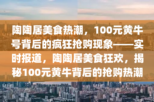 陶陶居美食熱潮，100元黃牛號背后的瘋狂搶購現(xiàn)象——實時報道，陶陶居美食狂歡，揭秘100元黃牛背后的搶購熱潮