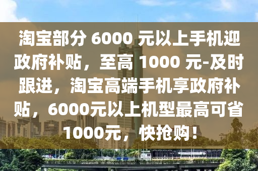 淘寶部分 6000 元以上手機迎政府補貼，至高 1000 元-及時跟進，淘寶高端手機享政府補貼，6000元以上機型最高可省1000元，快搶購！