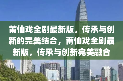 莆仙木工機械,設備,零部件戲全劇最新版，傳承與創(chuàng)新的完美結合，莆仙戲全劇最新版，傳承與創(chuàng)新完美融合