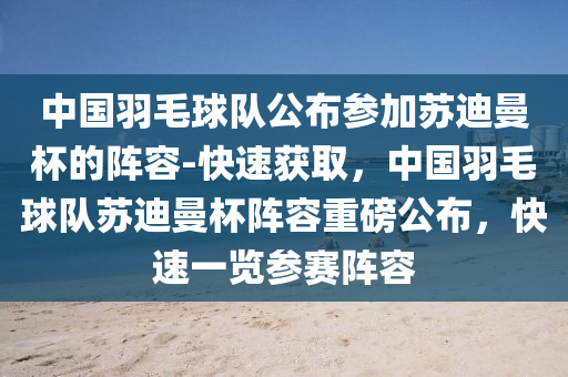 中國羽毛球隊公布參加蘇迪曼杯的陣容-快速獲取，中國羽毛球隊蘇迪曼杯陣容重磅公布，快速木工機械,設備,零部件一覽參賽陣容