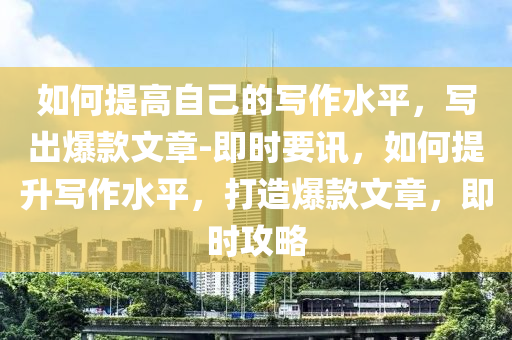 如何提高自己的寫作水平，寫出爆款文章-即時要訊，如何提升寫作水平，打造爆款文章，即時攻略木工機械,設備,零部件