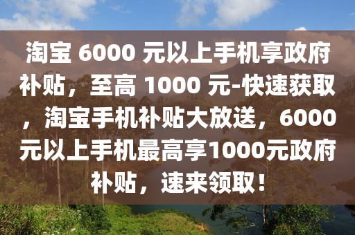 淘寶 6000 元以上手機享政府補貼，至高 1000 元-快速獲取，淘寶手機補貼大放送，6000元以上手機最高享1000元政府補貼，速來領(lǐng)??！