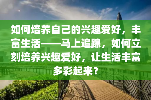 如何培養(yǎng)自己的興趣愛好，豐富生活——馬上追蹤，如何立刻培養(yǎng)興趣愛好，讓生活豐富多彩起來？