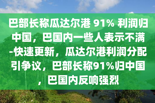 巴部長稱瓜達爾港 91% 利潤歸中國，巴國內(nèi)一些人表示不滿-快速更新，瓜達爾港利潤分配引爭議，巴部長稱91%歸中國，巴國內(nèi)反響強烈