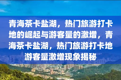 青海茶卡鹽湖，熱門(mén)旅游打卡地的崛起與游客量的激增，青海茶卡鹽湖，熱門(mén)旅游打卡地游客量激增現(xiàn)象揭秘