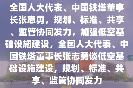 全國人大代表、中國鐵塔董事長張志勇，規(guī)劃、標(biāo)準(zhǔn)、共享、監(jiān)管協(xié)同發(fā)力，加強低空基礎(chǔ)設(shè)施建設(shè)，全國人大代表、中國鐵塔董事長張志勇談低空基礎(chǔ)設(shè)施建設(shè)，規(guī)劃、標(biāo)準(zhǔn)、共享、監(jiān)管協(xié)同發(fā)力