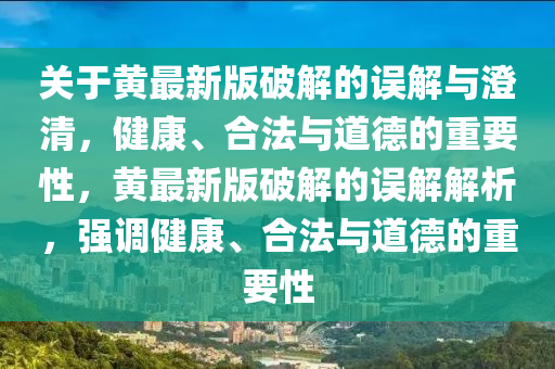 關(guān)于黃最新版破解的誤解與澄清，健康、合法與道德的重要性，黃最新版破解的誤解解析，強調(diào)健康、合法與道德的重要性