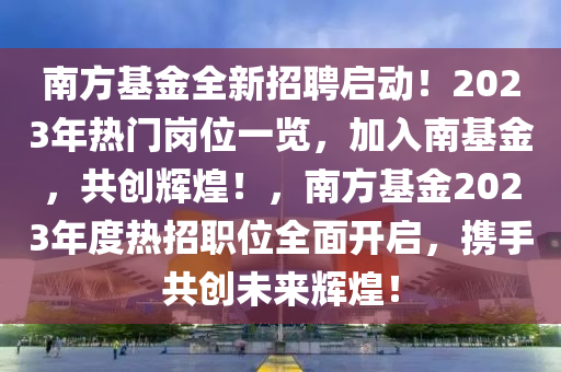 南方基金全新招聘啟動(dòng)！2023年熱門崗位一覽，加入南基金，共創(chuàng)輝煌！，南方基金2023年度熱招職位全面開啟，攜手共創(chuàng)未來(lái)輝煌！