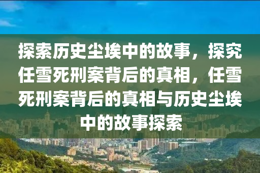 探索歷史塵埃中的故事，探究任雪死刑案背后的真相，任雪死刑案背后的真相與歷史塵埃中的故事探索