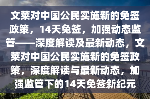 文萊對(duì)中國公民實(shí)施新的免簽政策，14天免簽，加強(qiáng)動(dòng)態(tài)監(jiān)管——深度解讀及最新動(dòng)態(tài)，文萊對(duì)中國公民實(shí)施新的免簽政策，深度解讀與最新動(dòng)態(tài)，加強(qiáng)監(jiān)管下的14天免簽新紀(jì)元