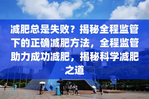 減肥總是失??？揭秘全程監(jiān)管下的正確減肥方法，全程監(jiān)管助力成功減肥，揭秘科學(xué)減肥之道