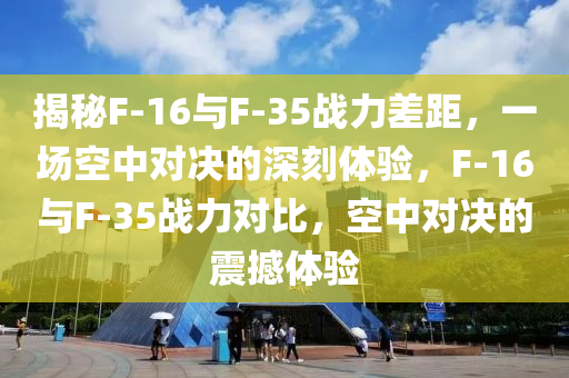 揭秘F-16與F-35戰(zhàn)力差距，一場(chǎng)空中對(duì)決的深刻體驗(yàn)，F(xiàn)-16與F-35戰(zhàn)力對(duì)比，空中對(duì)決的震撼體驗(yàn)