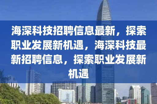 海深科技招聘信息最新，探索職業(yè)發(fā)展新機(jī)遇，海深科技最新招聘信息，探索職業(yè)發(fā)展新機(jī)遇