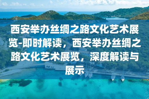 西安舉辦絲綢之路文化藝術展覽-即時解讀，西安舉辦絲綢之路文化藝術展覽，深度解讀與展示