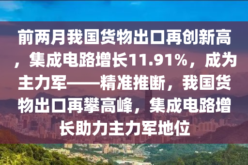 前兩月我國貨物出口再創(chuàng)新高，集成電路增長11.91%，成為主力軍——精準推斷，我國貨物出口再攀高峰，集成電路增長助力主力軍地位