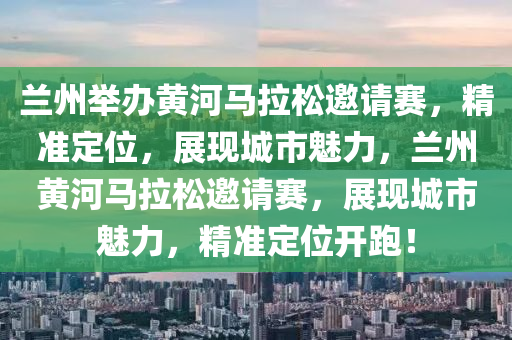 蘭州舉辦黃河馬拉松邀請賽，精準定位，展現(xiàn)城市魅力，蘭州黃河馬拉松邀請賽，展現(xiàn)城市魅力，精準定位開跑！